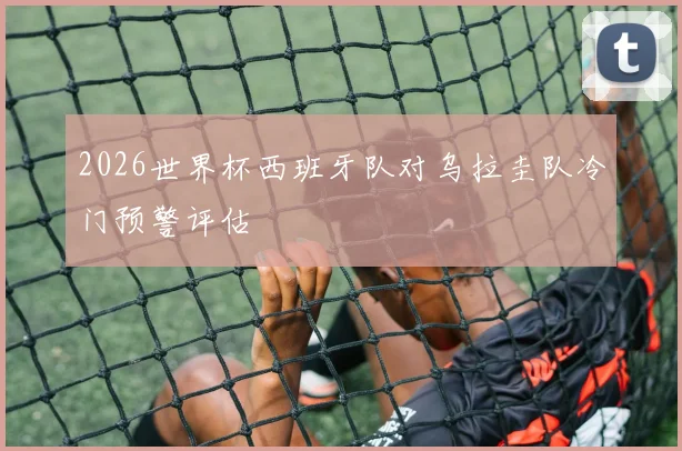 2026世界杯西班牙队对乌拉圭队冷门预警评估