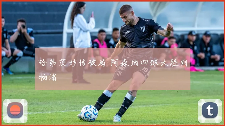 哈弗茨妙传破局 阿森纳四球大胜利物浦
