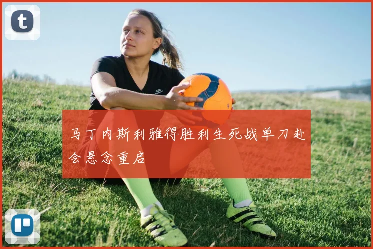 马丁内斯利雅得胜利生死战单刀赴会悬念重启