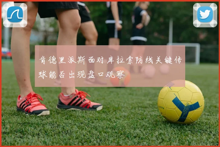 肯德里派斯面对库拉索防线关键传球能否出现盘口观察