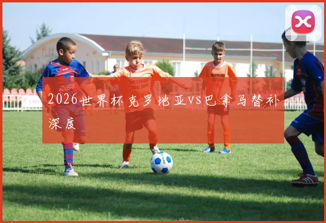 2026世界杯克罗地亚vs巴拿马替补深度