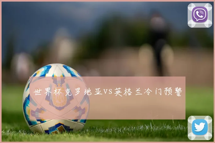 世界杯克罗地亚vs英格兰冷门预警