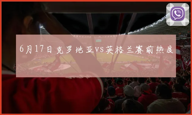 6月17日克罗地亚vs英格兰赛前热度