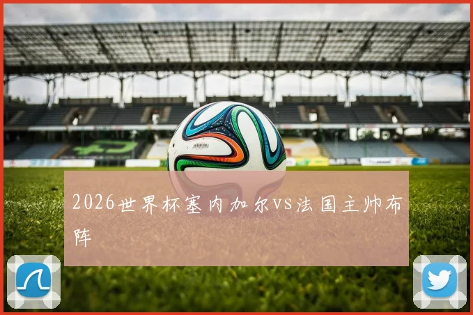 2026世界杯塞内加尔vs法国主帅布阵