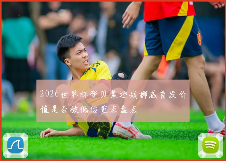 2026世界杯登贝莱迎战挪威首发价值是否被低估重点盘点
