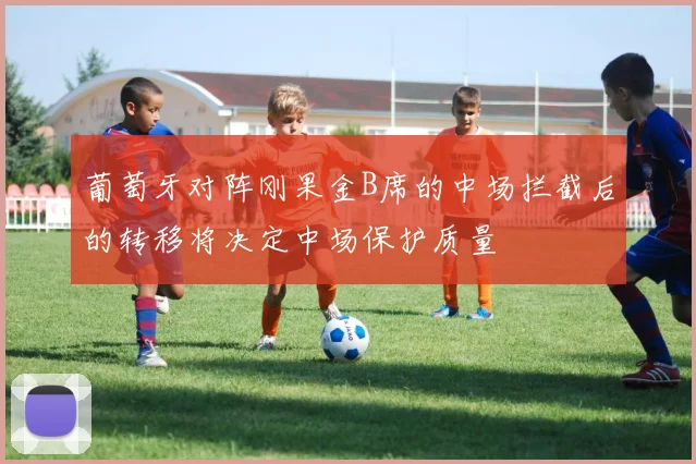 葡萄牙对阵刚果金B席的中场拦截后的转移将决定中场保护质量