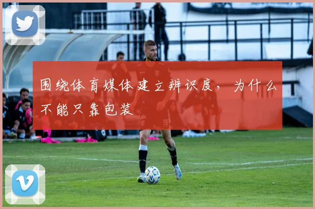 围绕体育媒体建立辨识度，为什么不能只靠包装