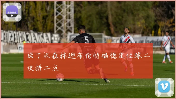 诺丁汉森林迎布伦特福德定位球二攻拼二点