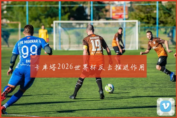 卡库塔2026世界杯反击推进作用