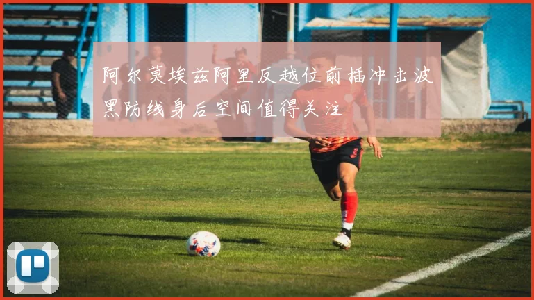 阿尔莫埃兹阿里反越位前插冲击波黑防线身后空间值得关注