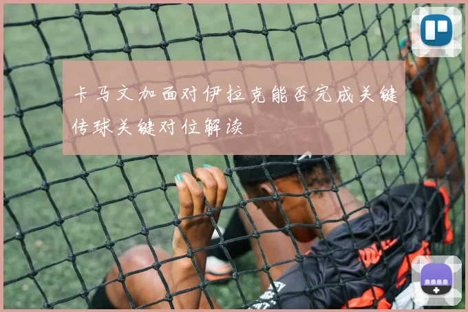 卡马文加面对伊拉克能否完成关键传球关键对位解读