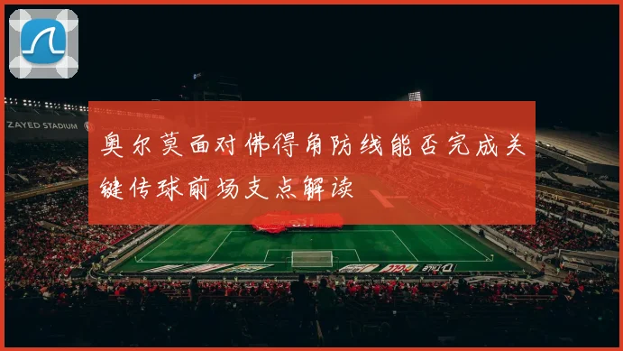 奥尔莫面对佛得角防线能否完成关键传球前场支点解读