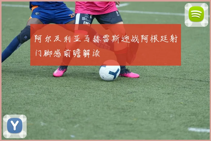 阿尔及利亚马赫雷斯迎战阿根廷射门脚感前瞻解读