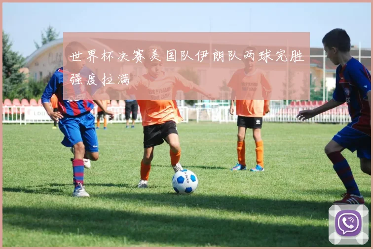世界杯决赛美国队伊朗队两球完胜强度拉满