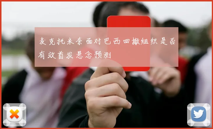 麦克托米奈面对巴西回撤组织是否有效首发悬念预测