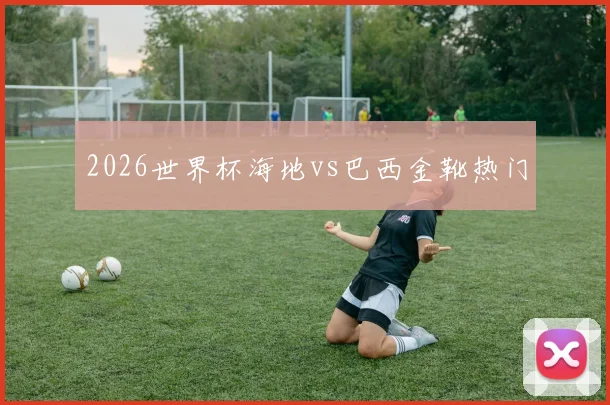 2026世界杯海地vs巴西金靴热门