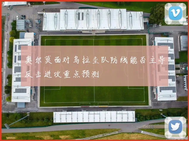 奥尔莫面对乌拉圭队防线能否主导反击进攻重点预测