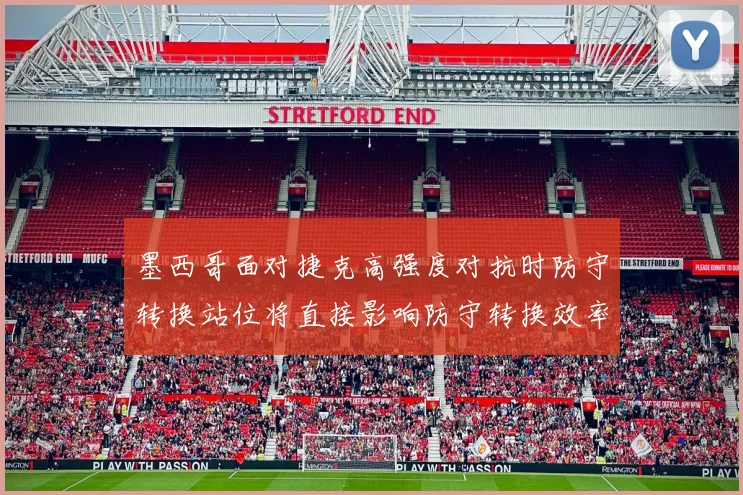 墨西哥面对捷克高强度对抗时防守转换站位将直接影响防守转换效率