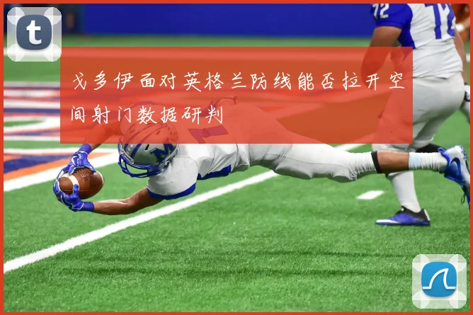 戈多伊面对英格兰防线能否拉开空间射门数据研判