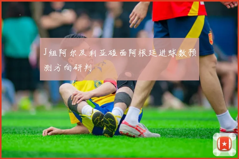 J组阿尔及利亚碰面阿根廷进球数预测方向研判