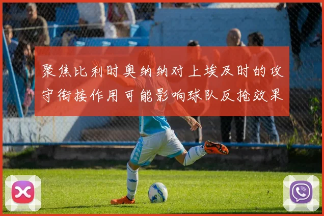 聚焦比利时奥纳纳对上埃及时的攻守衔接作用可能影响球队反抢效果