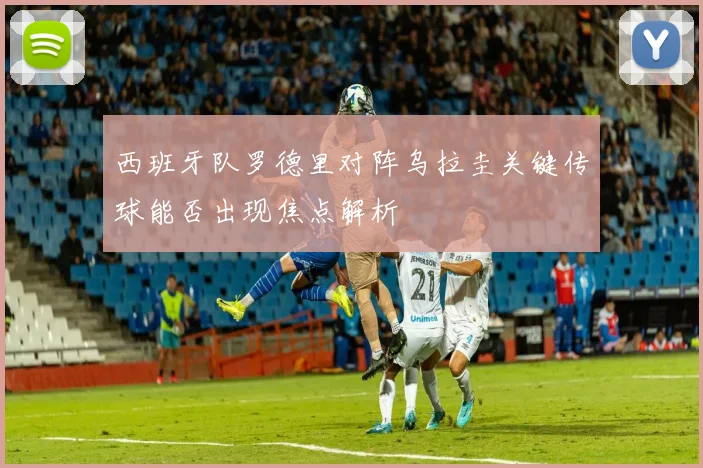 西班牙队罗德里对阵乌拉圭关键传球能否出现焦点解析