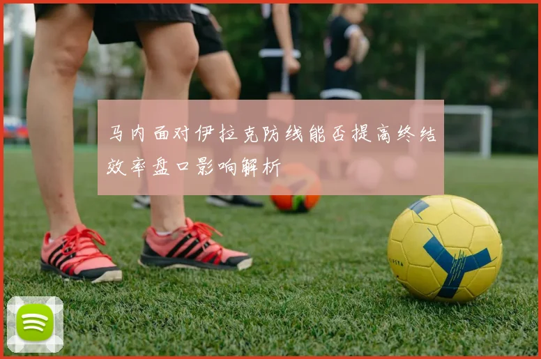 马内面对伊拉克防线能否提高终结效率盘口影响解析