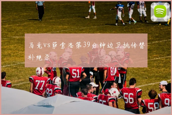 马竞vs萨索洛第39分钟边卫挑传替补绝杀