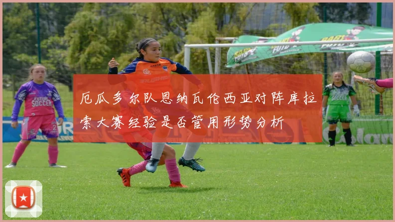 厄瓜多尔队恩纳瓦伦西亚对阵库拉索大赛经验是否管用形势分析