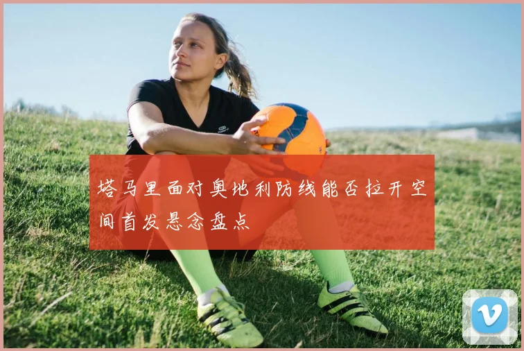 塔马里面对奥地利防线能否拉开空间首发悬念盘点