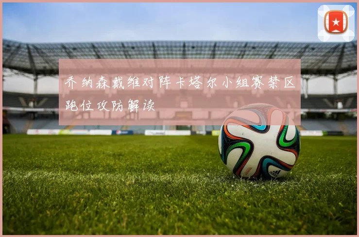 乔纳森戴维对阵卡塔尔小组赛禁区跑位攻防解读