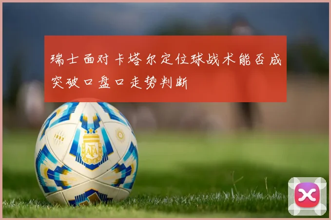 瑞士面对卡塔尔定位球战术能否成突破口盘口走势判断