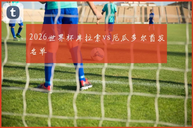 2026世界杯库拉索vs厄瓜多尔首发名单