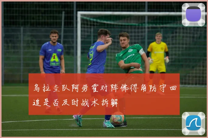 乌拉圭队阿劳霍对阵佛得角防守回追是否及时战术拆解
