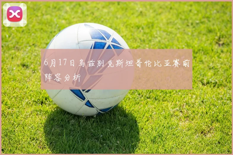 6月17日乌兹别克斯坦哥伦比亚赛前阵容分析