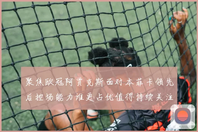 聚焦欧冠阿贾克斯面对本菲卡领先后控场能力谁更占优值得持续关注