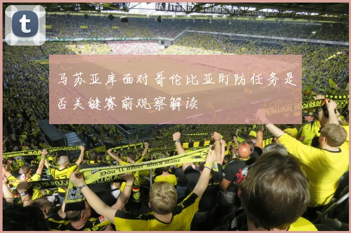 马苏亚库面对哥伦比亚盯防任务是否关键赛前观察解读