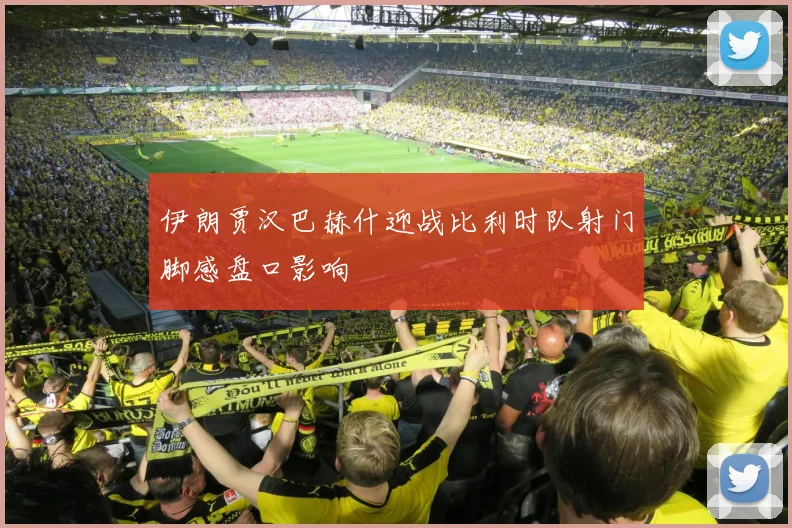 伊朗贾汉巴赫什迎战比利时队射门脚感盘口影响