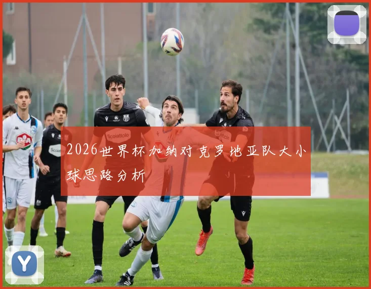 2026世界杯加纳对克罗地亚队大小球思路分析
