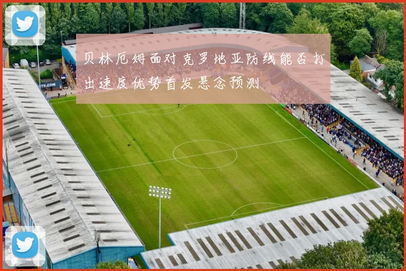 贝林厄姆面对克罗地亚防线能否打出速度优势首发悬念预测