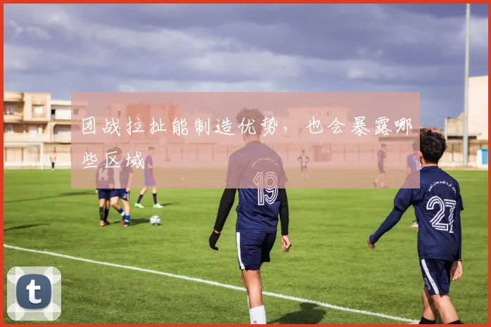 团战拉扯能制造优势，也会暴露哪些区域