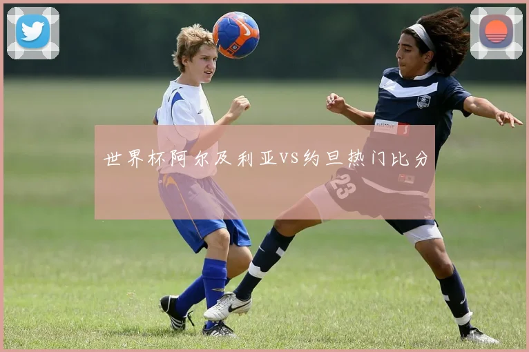 世界杯阿尔及利亚vs约旦热门比分