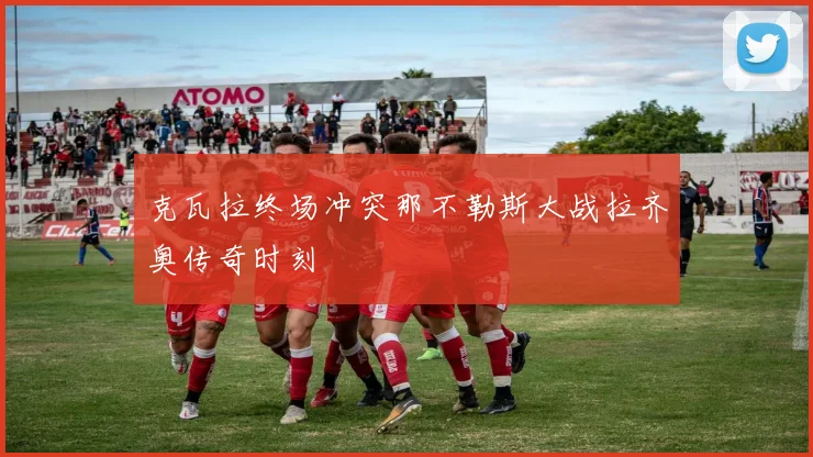 克瓦拉终场冲突那不勒斯大战拉齐奥传奇时刻