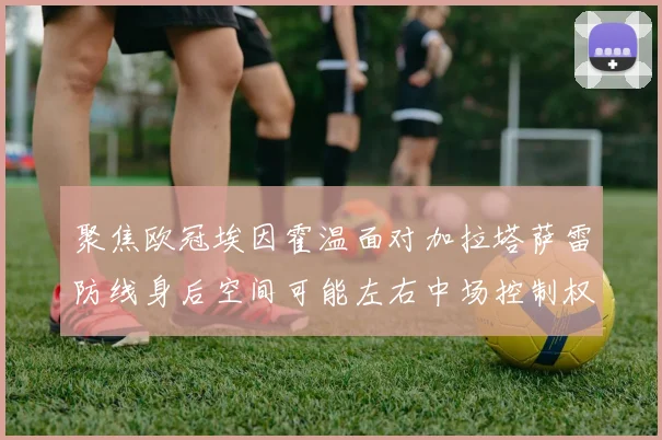 聚焦欧冠埃因霍温面对加拉塔萨雷防线身后空间可能左右中场控制权