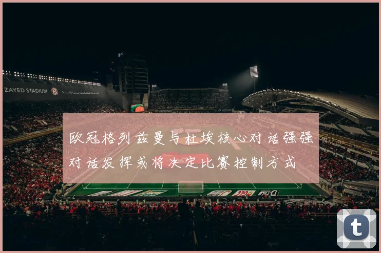 欧冠格列兹曼与杜埃核心对话强强对话发挥或将决定比赛控制方式