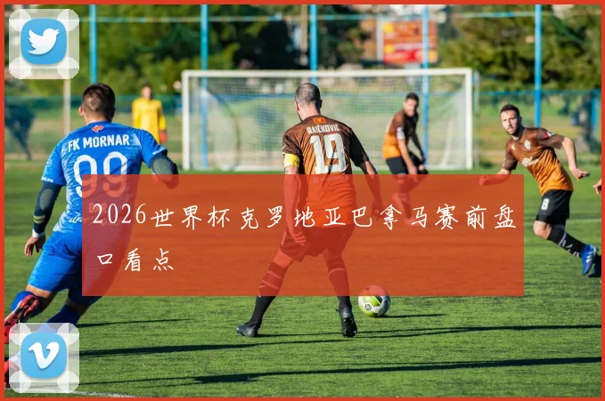 2026世界杯克罗地亚巴拿马赛前盘口看点