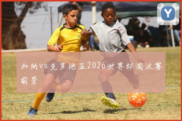 加纳vs克罗地亚2026世界杯淘汰赛前景