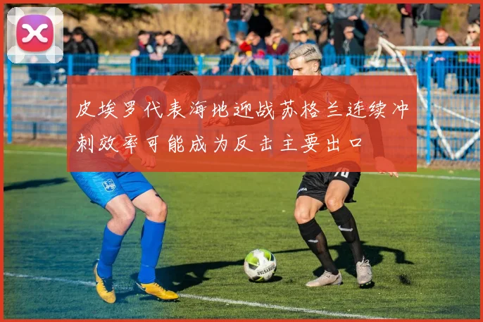 皮埃罗代表海地迎战苏格兰连续冲刺效率可能成为反击主要出口