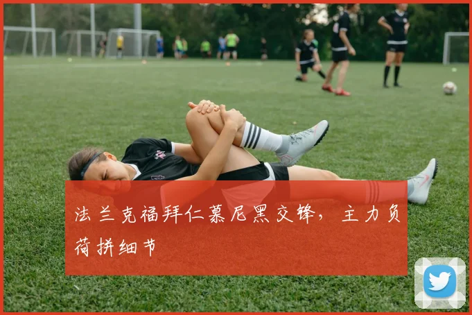 法兰克福拜仁慕尼黑交锋，主力负荷拼细节
