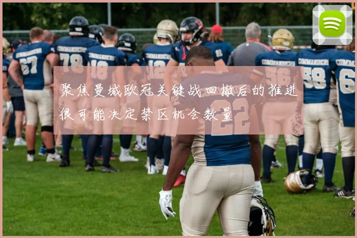 聚焦曼城欧冠关键战回撤后的推进很可能决定禁区机会数量